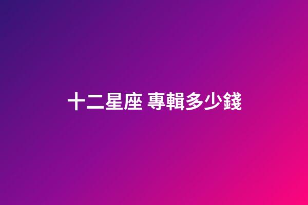 十二星座 專輯多少錢-第1張-星座運勢-玄機派